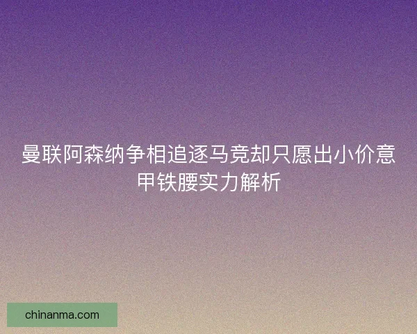 曼联阿森纳争相追逐马竞却只愿出小价意甲铁腰实力解析
