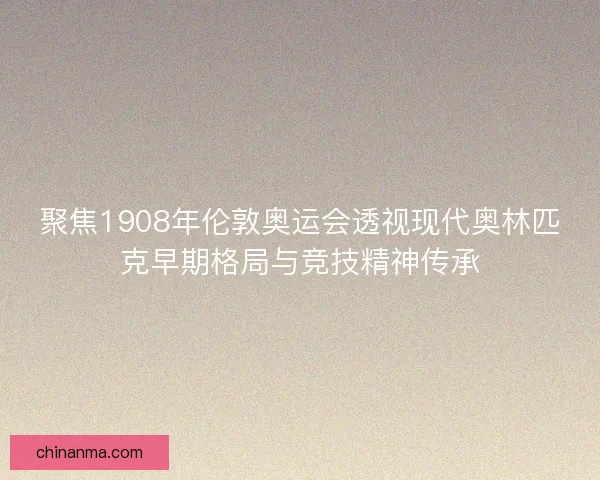 聚焦1908年伦敦奥运会透视现代奥林匹克早期格局与竞技精神传承