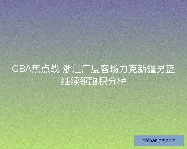 CBA焦点战 浙江广厦客场力克新疆男篮继续领跑积分榜