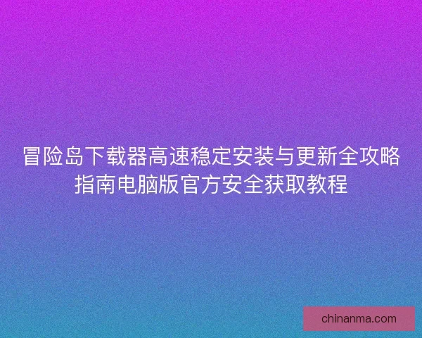 冒险岛下载器高速稳定安装与更新全攻略指南电脑版官方安全获取教程