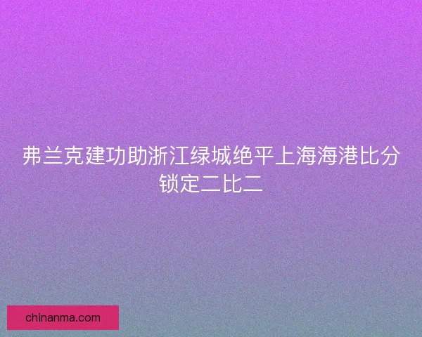 弗兰克建功助浙江绿城绝平上海海港比分锁定二比二