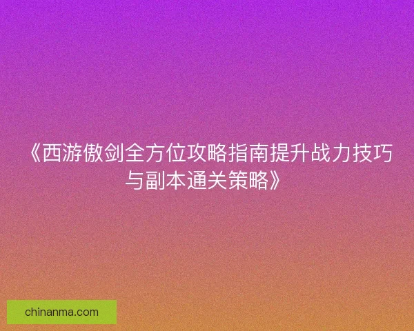 《西游傲剑全方位攻略指南提升战力技巧与副本通关策略》