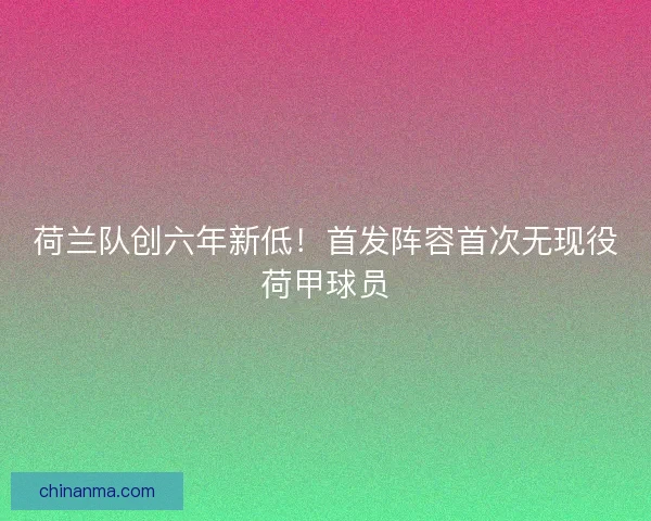 荷兰队创六年新低！首发阵容首次无现役荷甲球员