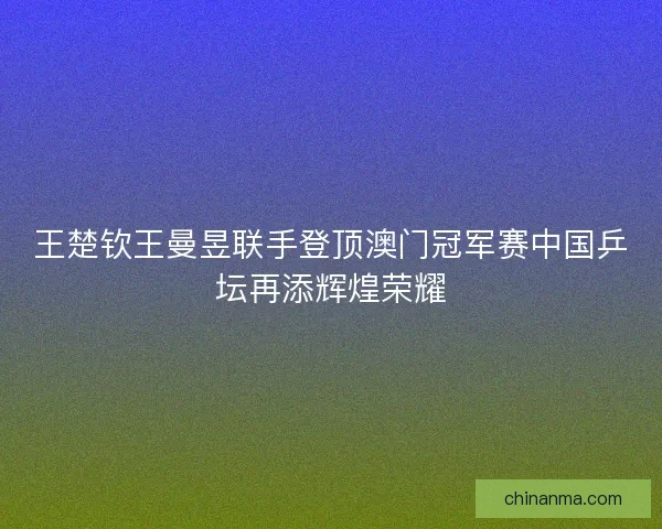 王楚钦王曼昱联手登顶澳门冠军赛中国乒坛再添辉煌荣耀
