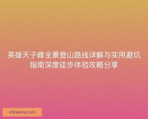 英雄天子峰全景登山路线详解与实用避坑指南深度徒步体验攻略分享