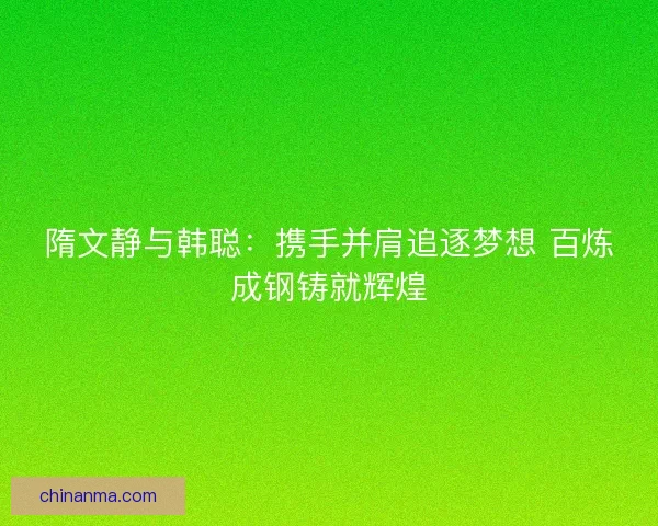 隋文静与韩聪：携手并肩追逐梦想 百炼成钢铸就辉煌
