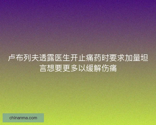 卢布列夫透露医生开止痛药时要求加量坦言想要更多以缓解伤痛 卢布列夫透露医生开止痛药时要求加量坦言想要更多以缓解伤痛