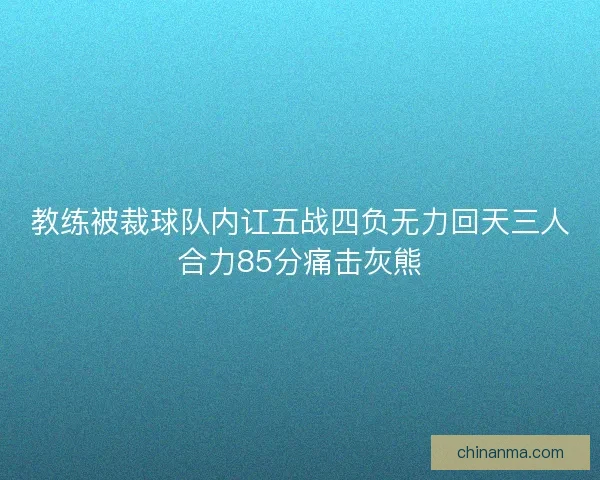 教练被裁球队内讧五战四负无力回天三人合力85分痛击灰熊