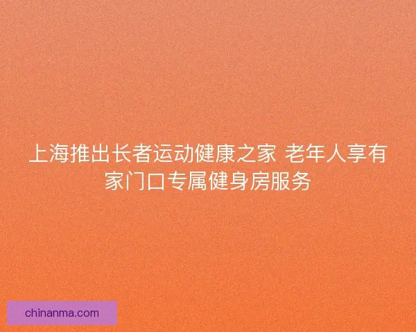 上海推出长者运动健康之家 老年人享有家门口专属健身房服务