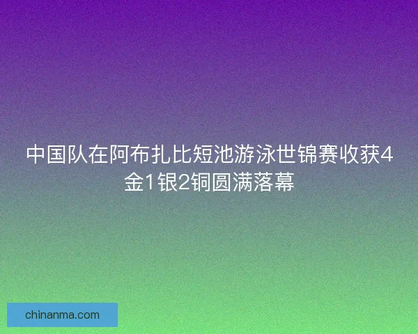 中国队在阿布扎比短池游泳世锦赛收获4金1银2铜圆满落幕