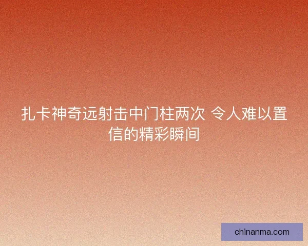 扎卡神奇远射击中门柱两次 令人难以置信的精彩瞬间